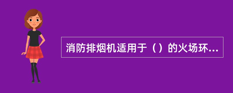 消防排烟机适用于（）的火场环境。