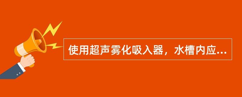 使用超声雾化吸入器，水槽内应加入（）