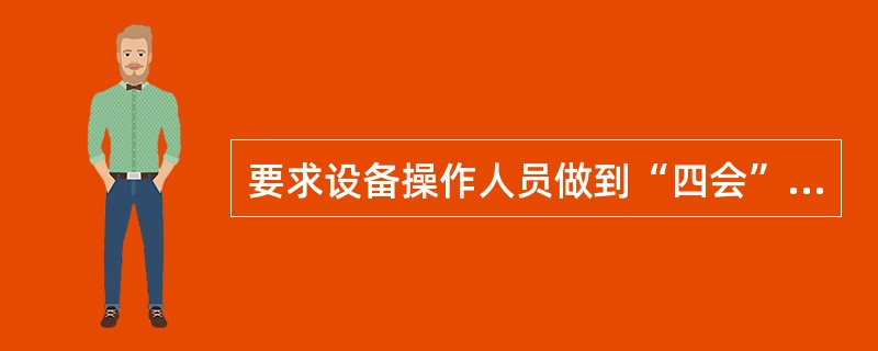 要求设备操作人员做到“四会”，其含义是()。