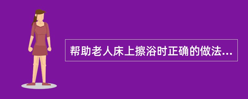 帮助老人床上擦浴时正确的做法是（）。