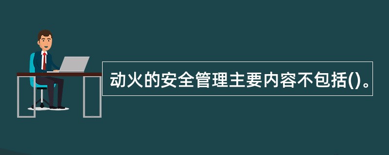 动火的安全管理主要内容不包括()。