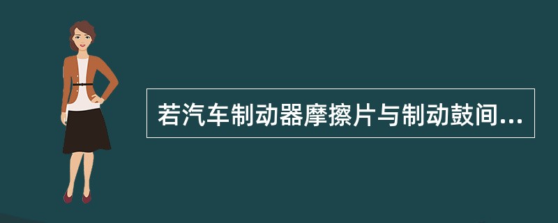 若汽车制动器摩擦片与制动鼓间隙过小，会造成（）过热。