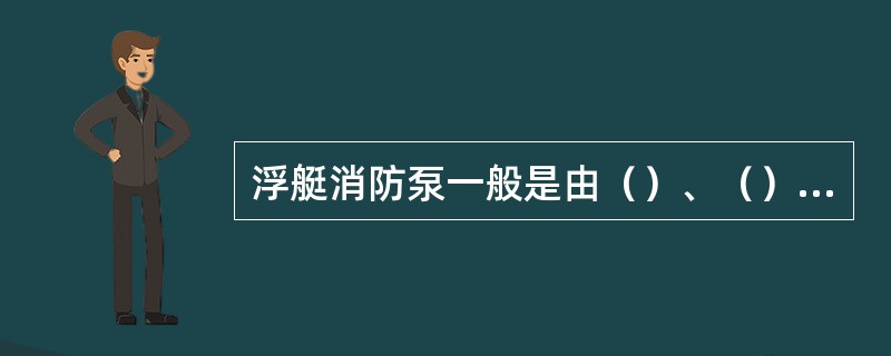 浮艇消防泵一般是由（）、（）、引水装置、手抬框架、进水部件、出水部件组成。