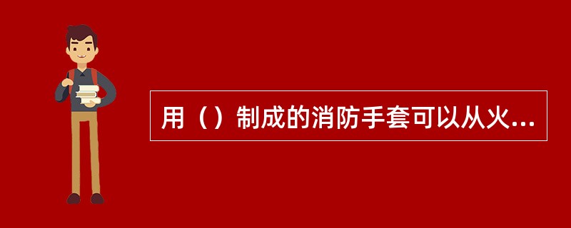 用（）制成的消防手套可以从火场抓住高温燃烧物。