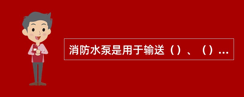 消防水泵是用于输送（）、（）或泡沫混合液的消防泵。