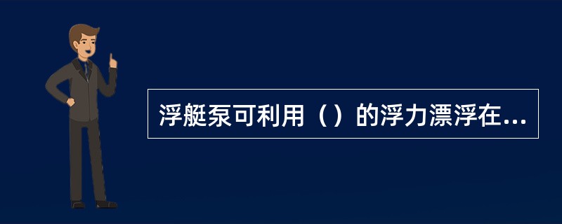 浮艇泵可利用（）的浮力漂浮在水面上进行供水。