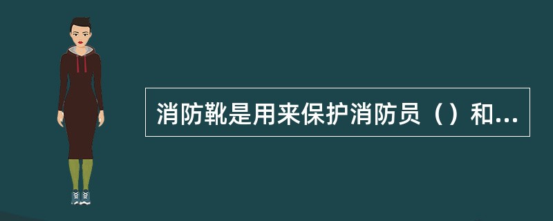 消防靴是用来保护消防员（）和（）的。