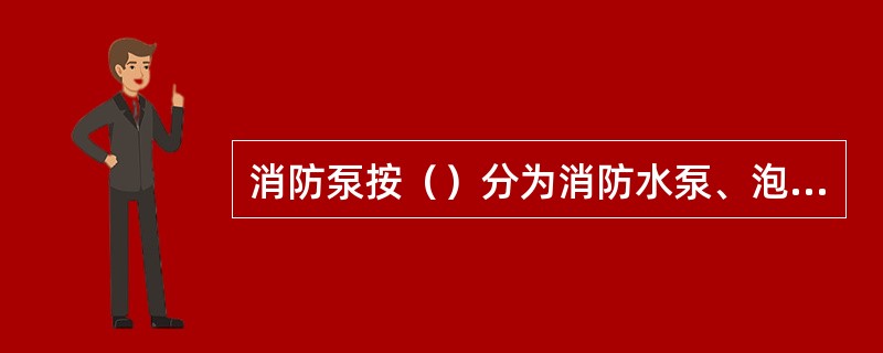 消防泵按（）分为消防水泵、泡沫液泵及引水泵。