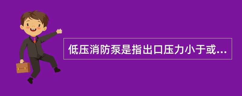 低压消防泵是指出口压力小于或等于（）的消防泵.