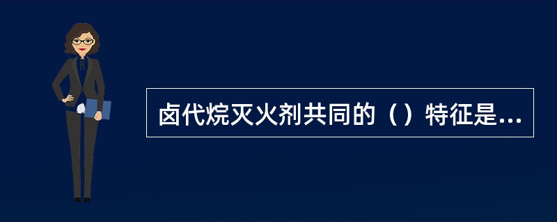 卤代烷灭火剂共同的（）特征是这类灭火剂均溶解于脂肪。