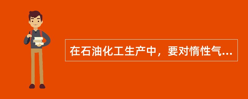 在石油化工生产中，要对惰性气体的流量、压力和（）定期检查，保证（）。