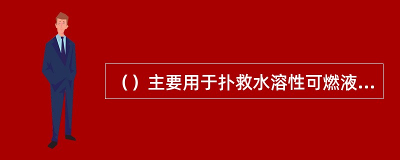 （）主要用于扑救水溶性可燃液体火灾，如醇、醛、酮等的火灾。