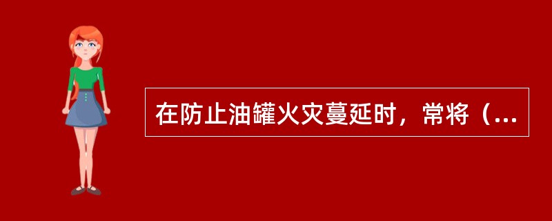 在防止油罐火灾蔓延时，常将（）喷入未着火的油罐，以防止附近着火油罐的辐射热引燃。