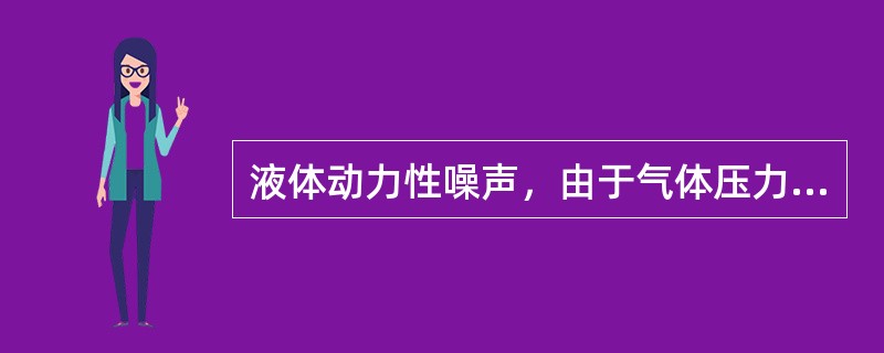 液体动力性噪声，由于气体压力突变或流体流动而产生的噪声。