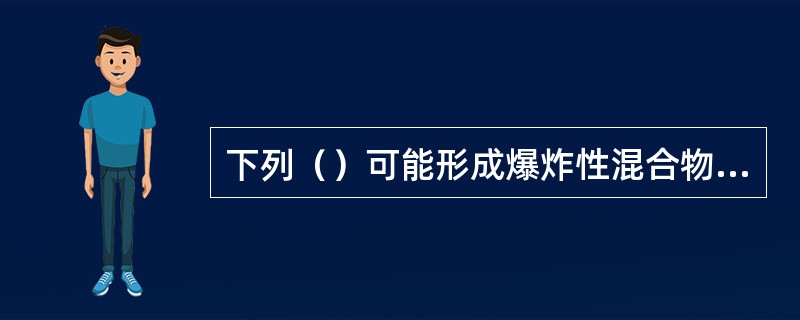 下列（）可能形成爆炸性混合物，遇火源而引起爆炸性混合物爆炸。