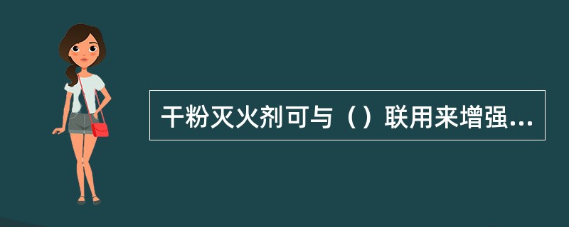 干粉灭火剂可与（）联用来增强灭火效果。