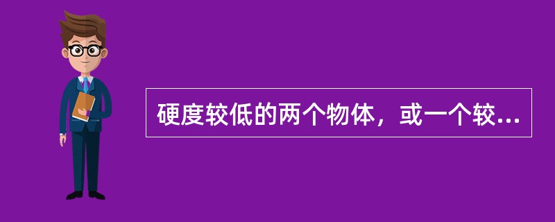 硬度较低的两个物体，或一个较硬与另一个较软的物体之间互相撞击和摩擦时，通常（）产