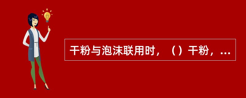 干粉与泡沫联用时，（）干粉，（）泡沫。