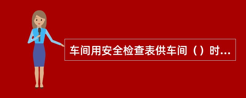 车间用安全检查表供车间（）时使用。