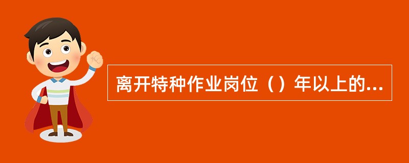 离开特种作业岗位（）年以上的特种作业员，需重新进行安全技术考核，合格者方可从事该