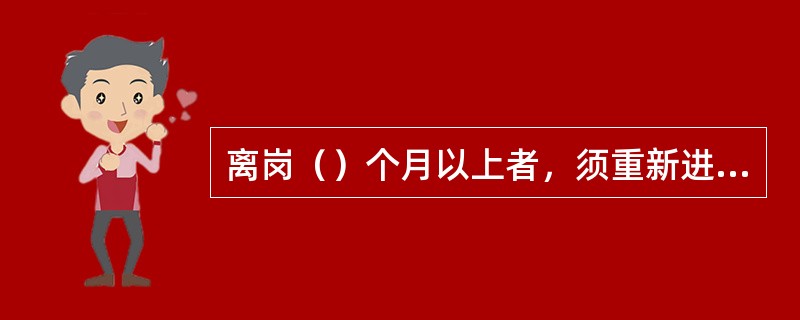 离岗（）个月以上者，须重新进行车间、岗位安全教育。