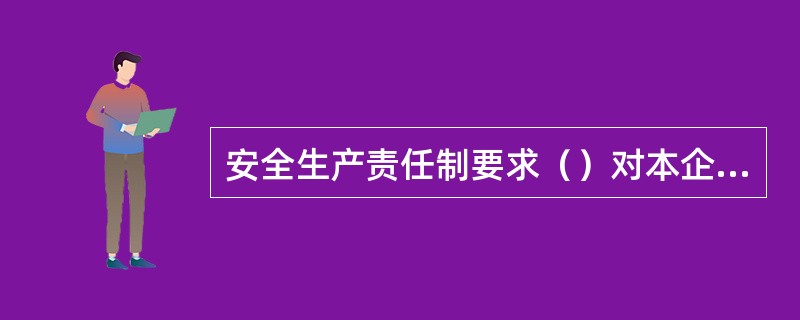 安全生产责任制要求（）对本企业安全生产负具体领导责任。