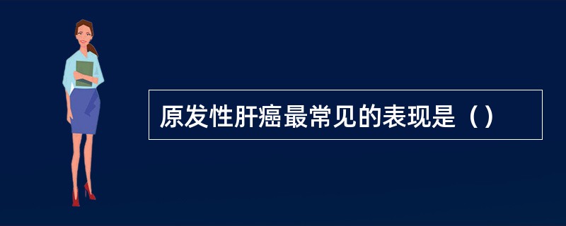 原发性肝癌最常见的表现是（）