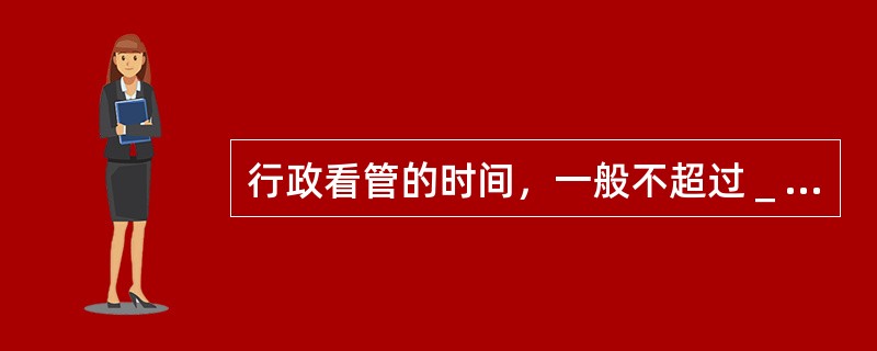 行政看管的时间，一般不超过＿日，如需要延长的，应当报上级批准，但累计不得超过＿日