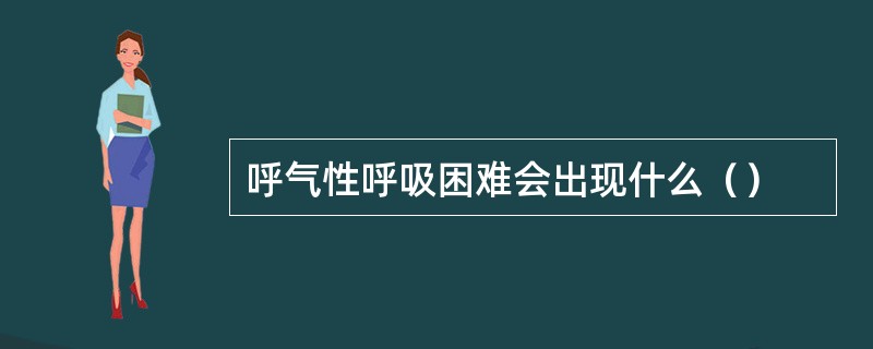 呼气性呼吸困难会出现什么（）