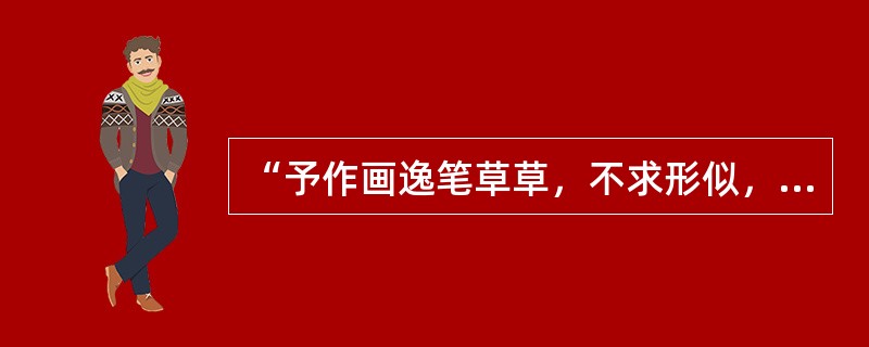 “予作画逸笔草草，不求形似，聊以自娱耳”这是（）的艺术见解。