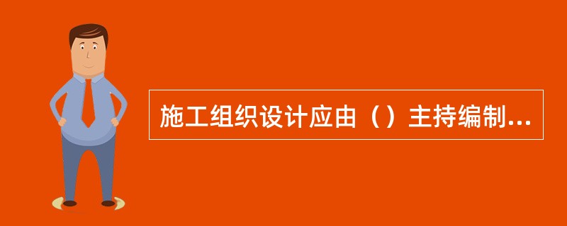 施工组织设计应由（）主持编制，可根据需要分阶段编制和审批。