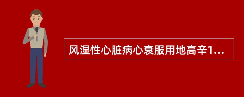 风湿性心脏病心衰服用地高辛13天，出现恶心、呕吐，室早二联律，除停用洋地黄外，治