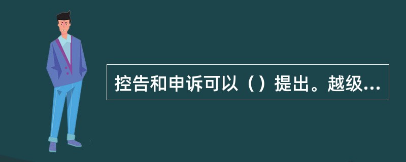 控告和申诉可以（）提出。越级控告和申诉一般应当以书面形式提出。