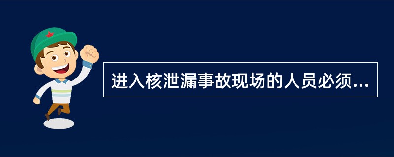 进入核泄漏事故现场的人员必须佩戴隔绝式呼吸器或其它防护器具，穿着全封闭式防核防化