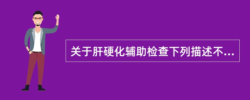 关于肝硬化辅助检查下列描述不正确的是（）