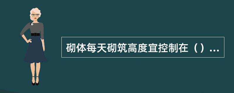 砌体每天砌筑高度宜控制在（）m以下，并应采取严格的防风、防雨措施。