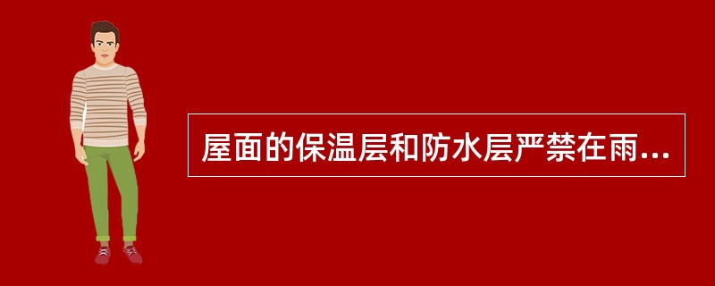 屋面的保温层和防水层严禁在雨大、雪天和五级及其以上时施工。施工时环境气温一般不做