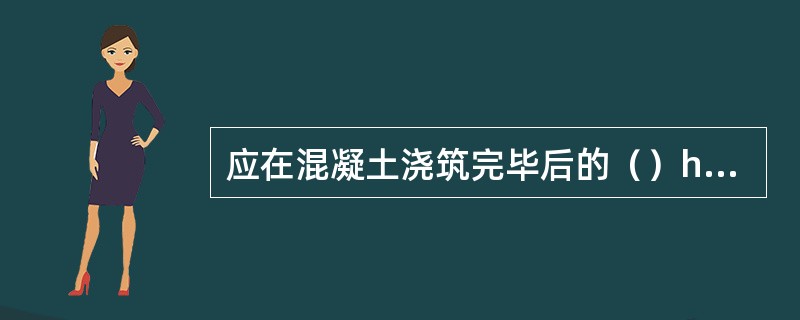 应在混凝土浇筑完毕后的（）h以内，对混凝土加以覆盖和保湿养护。