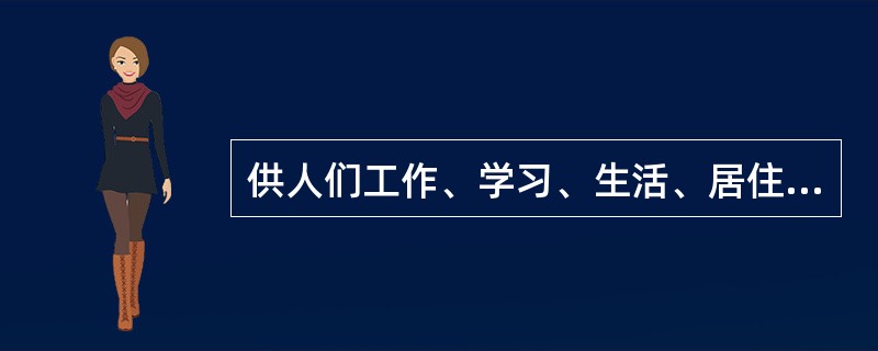 供人们工作、学习、生活、居住等类型的建筑，称为（）。