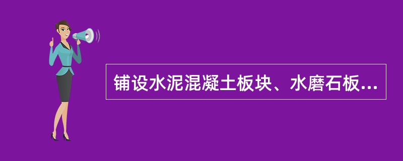 铺设水泥混凝土板块、水磨石板块、人造石板块、陶瓷锦砖、陶瓷地砖、缸砖、水泥花砖、