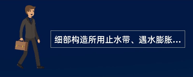 细部构造所用止水带、遇水膨胀橡胶腻子止水条和接缝密封材料必须符合（）要求。