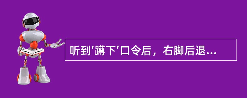 听到‘蹲下’口令后，右脚后退半步，前脚掌着地，臀部坐右脚跟上，两腿分开（）。