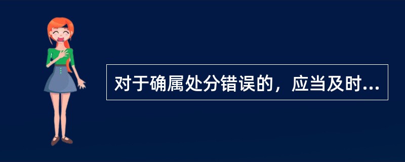 对于确属处分错误的，应当及时予以纠正，为其恢复名誉，消除影响，赔礼道歉；造成经济