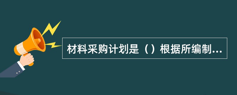 材料采购计划是（）根据所编制的主要材料、大宗材料计划、市场供应信息等，由（）物资