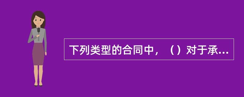 下列类型的合同中，（）对于承包人来说承担的风险较大。