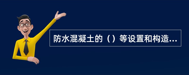 防水混凝土的（）等设置和构造，均须符合设计要求，严禁有渗漏。