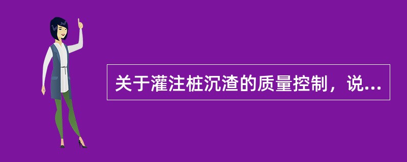 关于灌注桩沉渣的质量控制，说法正确的有()。