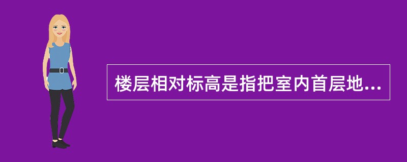 楼层相对标高是指把室内首层地面高度定为相对标高的零点，标注建筑物构件高度的标高标