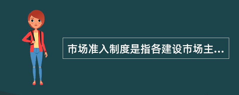 市场准入制度是指各建设市场主体包括发包方、承包方、中介方，只有具备符合规定的资格