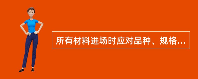 所有材料进场时应对品种、规格、外观和尺寸进行验收。